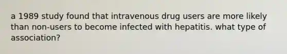 a 1989 study found that intravenous drug users are more likely than non-users to become infected with hepatitis. what type of association?