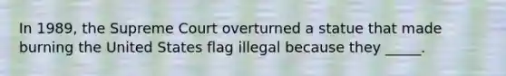 In 1989, the Supreme Court overturned a statue that made burning the United States flag illegal because they _____.