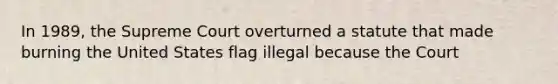 In 1989, the Supreme Court overturned a statute that made burning the United States flag illegal because the Court