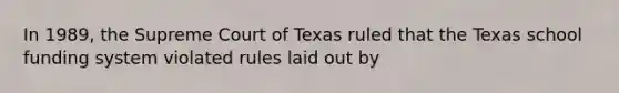 In 1989, the Supreme Court of Texas ruled that the Texas school funding system violated rules laid out by