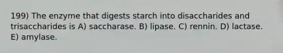 199) The enzyme that digests starch into disaccharides and trisaccharides is A) saccharase. B) lipase. C) rennin. D) lactase. E) amylase.