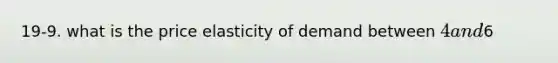 19-9. what is the price elasticity of demand between 4 and6