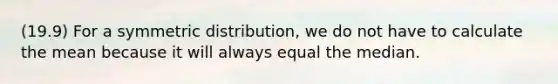 (19.9) For a symmetric distribution, we do not have to calculate the mean because it will always equal the median.