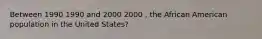 Between 1990 1990 and 2000 2000 , the African American population in the United States?