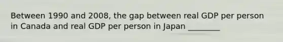 Between 1990 and 2008, the gap between real GDP per person in Canada and real GDP per person in Japan ________