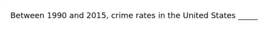 Between 1990 and 2015, crime rates in the United States _____