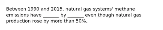 Between 1990 and 2015, natural gas systems' methane emissions have _______ by _______ even though natural gas production rose by more than 50%.