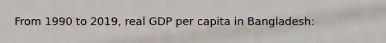 From 1990 to 2019, real GDP per capita in Bangladesh: