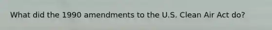 What did the 1990 amendments to the U.S. Clean Air Act do?