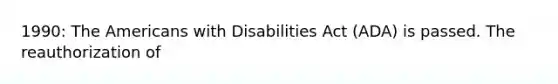 1990: The Americans with Disabilities Act (ADA) is passed. The reauthorization of