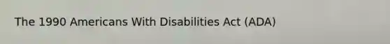 The 1990 Americans With Disabilities Act (ADA)