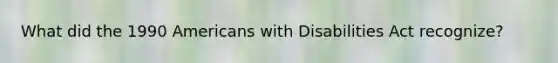 What did the 1990 Americans with Disabilities Act recognize?