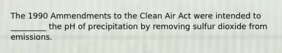 The 1990 Ammendments to the Clean Air Act were intended to _________ the pH of precipitation by removing sulfur dioxide from emissions.