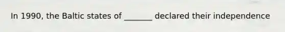 In 1990, the Baltic states of _______ declared their independence