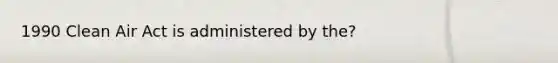 1990 Clean Air Act is administered by the?