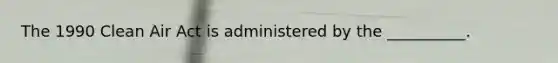 The 1990 Clean Air Act is administered by the __________.