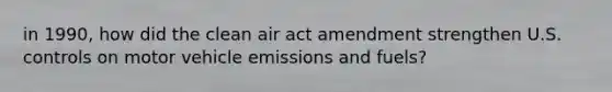 in 1990, how did the clean air act amendment strengthen U.S. controls on motor vehicle emissions and fuels?