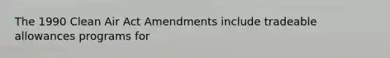 The 1990 Clean Air Act Amendments include tradeable allowances programs for