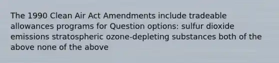 The 1990 Clean Air Act Amendments include tradeable allowances programs for Question options: sulfur dioxide emissions stratospheric ozone-depleting substances both of the above none of the above