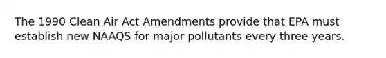 The 1990 Clean Air Act Amendments provide that EPA must establish new NAAQS for major pollutants every three years.