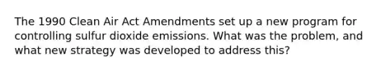 The 1990 Clean Air Act Amendments set up a new program for controlling sulfur dioxide emissions. What was the problem, and what new strategy was developed to address this?