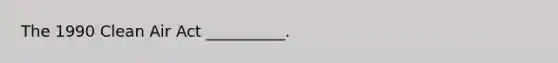 The 1990 Clean Air Act __________.