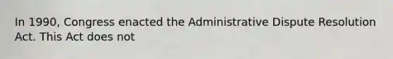 In 1990, Congress enacted the Administrative Dispute Resolution Act. This Act does not