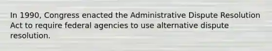 In 1990, Congress enacted the Administrative Dispute Resolution Act to require federal agencies to use alternative dispute resolution.