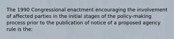 The 1990 Congressional enactment encouraging the involvement of affected parties in the initial stages of the policy-making process prior to the publication of notice of a proposed agency rule is the: