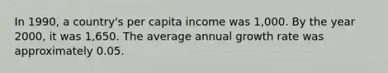 In 1990, a country's per capita income was 1,000. By the year 2000, it was 1,650. The average annual growth rate was approximately 0.05.