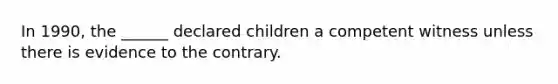 In 1990, the ______ declared children a competent witness unless there is evidence to the contrary.