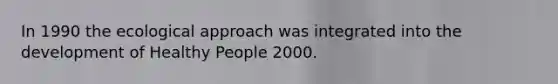 In 1990 the ecological approach was integrated into the development of Healthy People 2000.