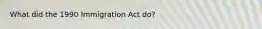 What did the 1990 Immigration Act do?