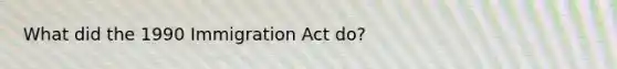 What did the 1990 Immigration Act do?