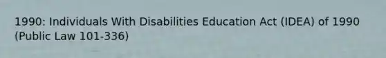 1990: Individuals With Disabilities Education Act (IDEA) of 1990 (Public Law 101-336)