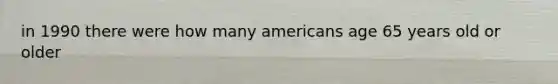 in 1990 there were how many americans age 65 years old or older