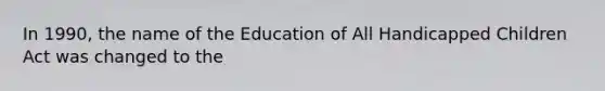 In 1990, the name of the Education of All Handicapped Children Act was changed to the