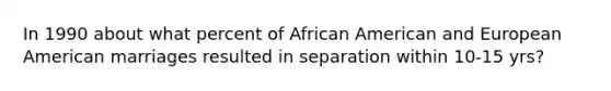 In 1990 about what percent of African American and European American marriages resulted in separation within 10-15 yrs?