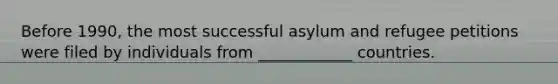 Before 1990, the most successful asylum and refugee petitions were filed by individuals from ____________ countries.