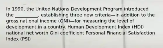 In 1990, the United Nations Development Program introduced the __________, establishing three new criteria—in addition to the gross national income (GNI)—for measuring the level of development in a country. Human Development Index (HDI) national net worth Gini coefficient Personal Financial Satisfaction Index (PSI)