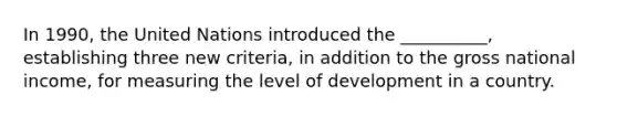 In 1990, the United Nations introduced the __________, establishing three new criteria, in addition to the gross national income, for measuring the level of development in a country.