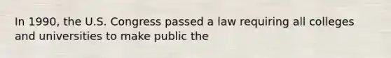 In 1990, the U.S. Congress passed a law requiring all colleges and universities to make public the