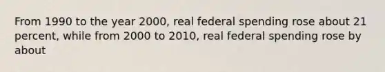 From 1990 to the year 2000, real federal spending rose about 21 percent, while from 2000 to 2010, real federal spending rose by about