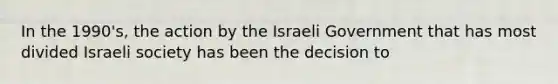 In the 1990's, the action by the Israeli Government that has most divided Israeli society has been the decision to