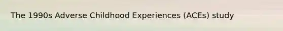 The 1990s Adverse Childhood Experiences (ACEs) study