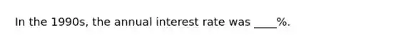 In the 1990s, the annual interest rate was ____%.