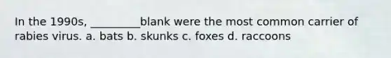 In the 1990s, _________blank were the most common carrier of rabies virus. a. bats b. skunks c. foxes d. raccoons