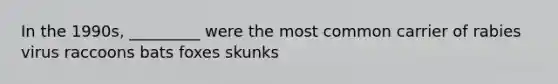 In the 1990s, _________ were the most common carrier of rabies virus raccoons bats foxes skunks