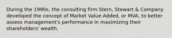 During the 1990s, the consulting firm Stern, Stewart & Company developed the concept of Market Value Added, or MVA, to better assess management's performance in maximizing their shareholders' wealth.