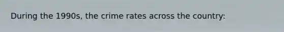 During the 1990s, the crime rates across the country: